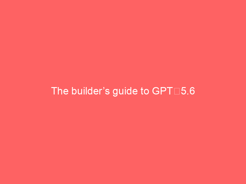 the builders guide to gpt 5 6 35 3beac